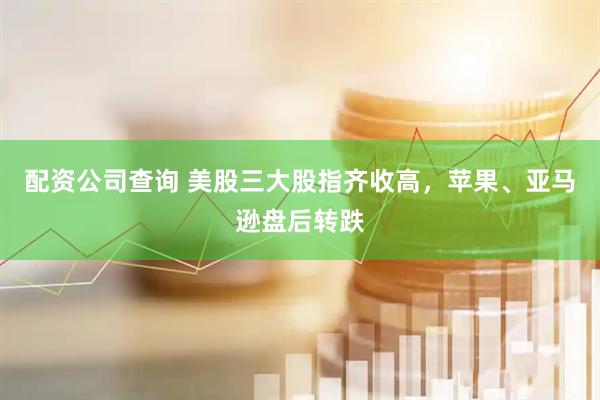 配资公司查询 美股三大股指齐收高，苹果、亚马逊盘后转跌