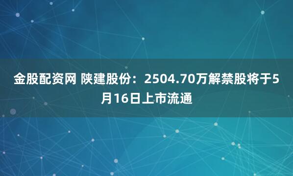 金股配资网 陕建股份：2504.70万解禁股将于5月16日上市流通