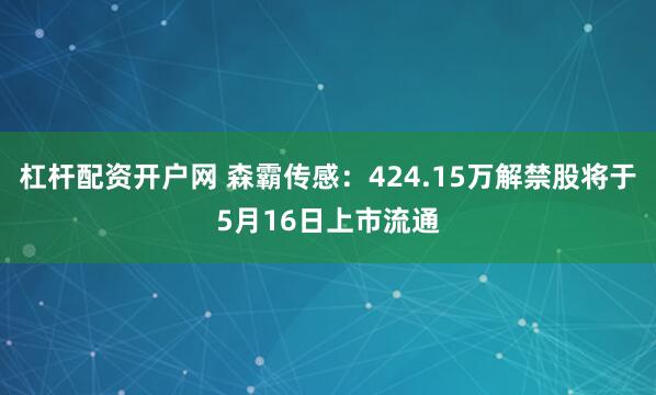 杠杆配资开户网 森霸传感：424.15万解禁股将于5月16日上市流通