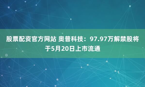 股票配资官方网站 奥普科技：97.97万解禁股将于5月20日上市流通