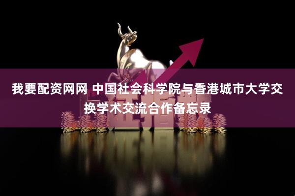 我要配资网网 中国社会科学院与香港城市大学交换学术交流合作备忘录
