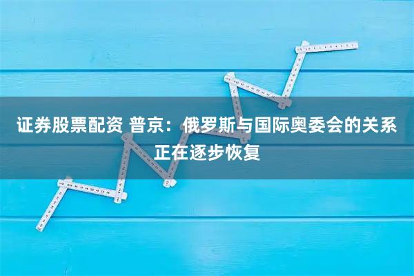 证券股票配资 普京：俄罗斯与国际奥委会的关系正在逐步恢复