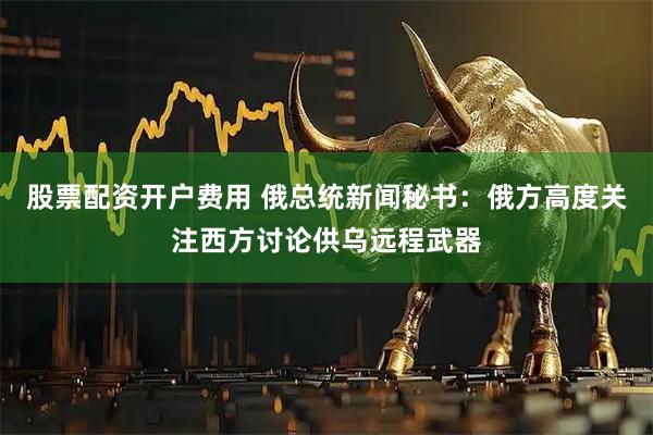 股票配资开户费用 俄总统新闻秘书：俄方高度关注西方讨论供乌远程武器