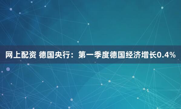 网上配资 德国央行：第一季度德国经济增长0.4%