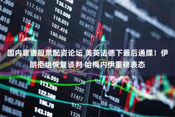 国内靠谱股票配资论坛 美英法德下最后通牒！伊朗拒绝恢复谈判 哈梅内伊重磅表态