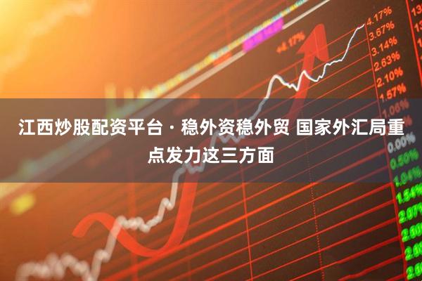 江西炒股配资平台 · 稳外资稳外贸 国家外汇局重点发力这三方面