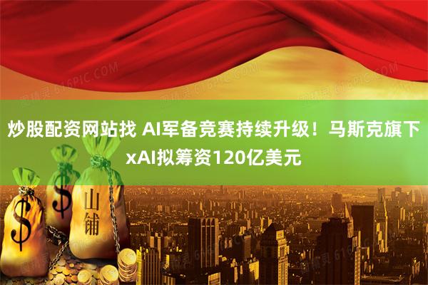 炒股配资网站找 AI军备竞赛持续升级！马斯克旗下xAI拟筹资120亿美元