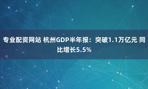 专业配资网站 杭州GDP半年报：突破1.1万亿元 同比增长5.5%