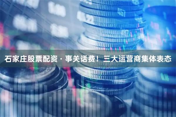 石家庄股票配资 · 事关话费！三大运营商集体表态