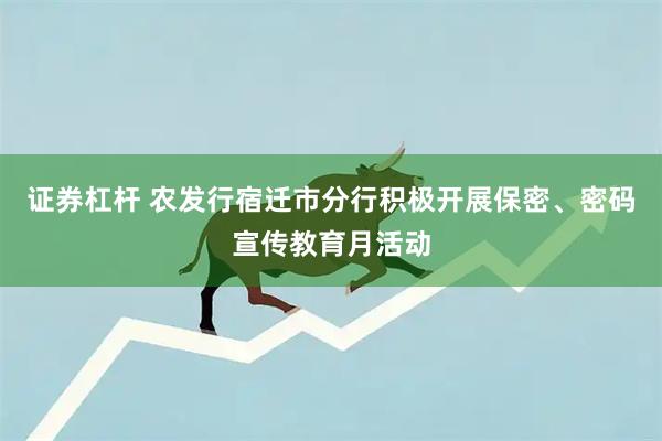 证券杠杆 农发行宿迁市分行积极开展保密、密码宣传教育月活动