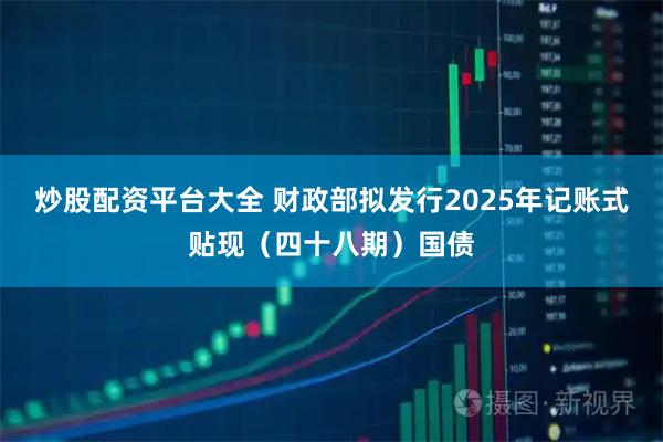 炒股配资平台大全 财政部拟发行2025年记账式贴现（四十八期）国债