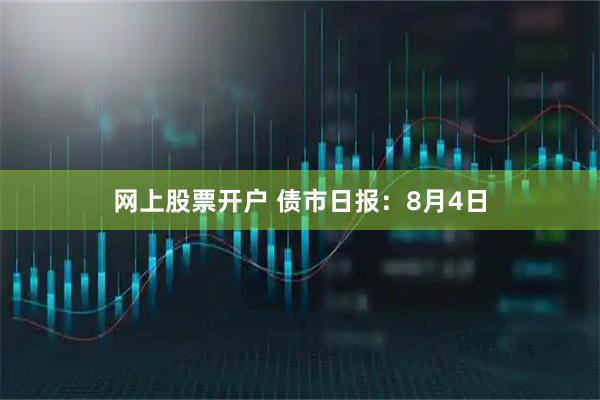 网上股票开户 债市日报：8月4日