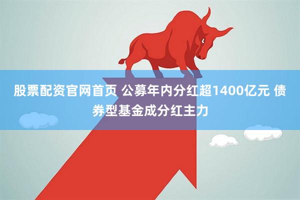 股票配资官网首页 公募年内分红超1400亿元 债券型基金成分红主力