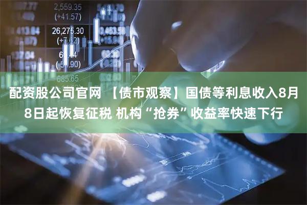 配资股公司官网 【债市观察】国债等利息收入8月8日起恢复征税 机构“抢券”收益率快速下行