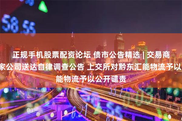 正规手机股票配资论坛 债市公告精选 | 交易商协会对2家公司送达自律调查公告 上交所对黔东汇能物流予以公开谴责