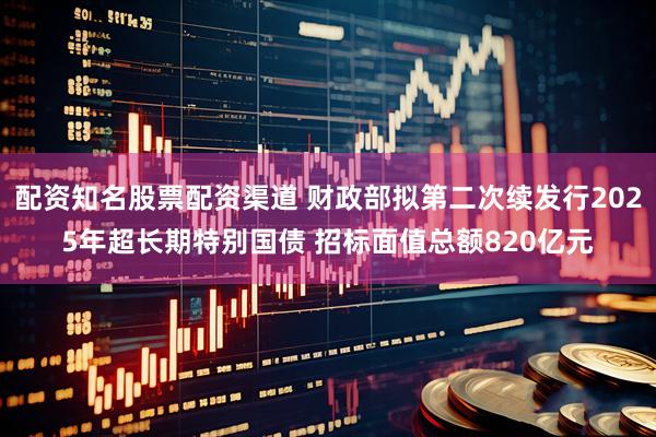 配资知名股票配资渠道 财政部拟第二次续发行2025年超长期特别国债 招标面值总额820亿元