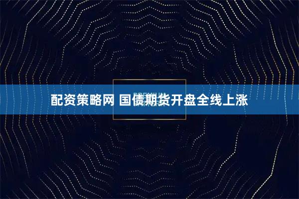 配资策略网 国债期货开盘全线上涨
