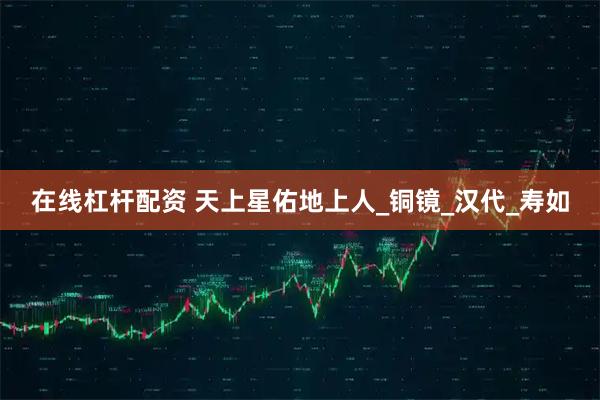 在线杠杆配资 天上星佑地上人_铜镜_汉代_寿如