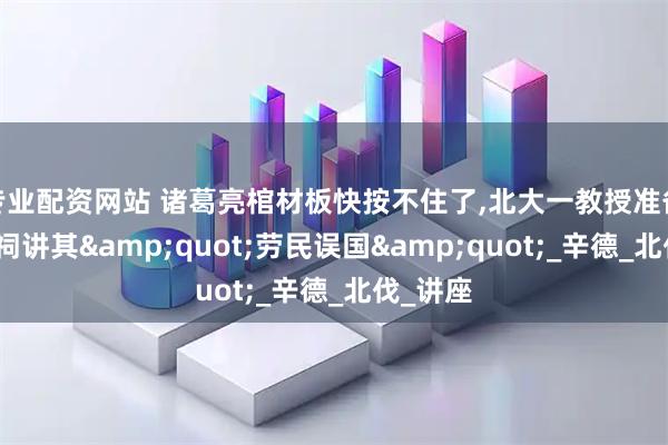 专业配资网站 诸葛亮棺材板快按不住了,北大一教授准备在武侯祠讲其&quot;劳民误国&quot;_辛德_北伐_讲座