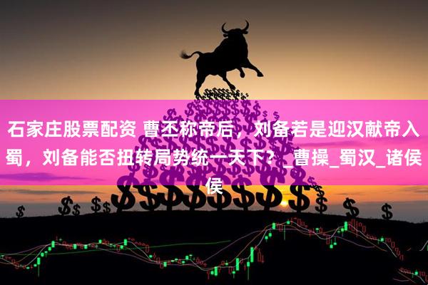 石家庄股票配资 曹丕称帝后，刘备若是迎汉献帝入蜀，刘备能否扭转局势统一天下？_曹操_蜀汉_诸侯
