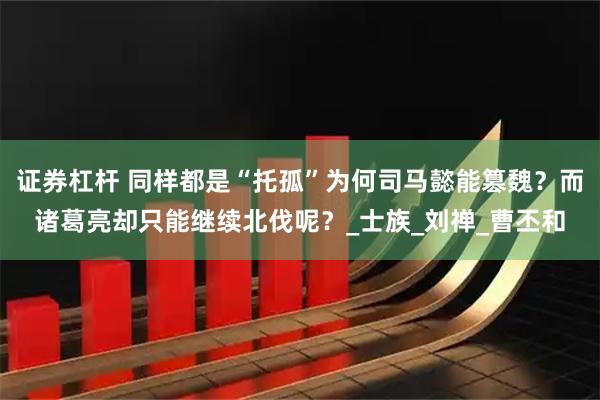 证券杠杆 同样都是“托孤”为何司马懿能篡魏？而诸葛亮却只能继续北伐呢？_士族_刘禅_曹丕和