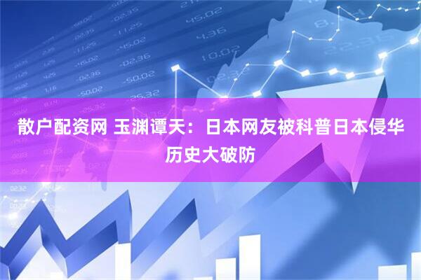 散户配资网 玉渊谭天：日本网友被科普日本侵华历史大破防
