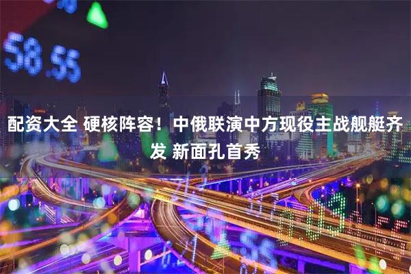 配资大全 硬核阵容！中俄联演中方现役主战舰艇齐发 新面孔首秀