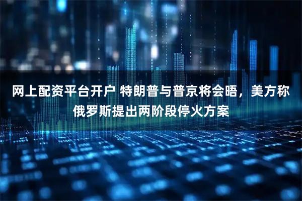 网上配资平台开户 特朗普与普京将会晤，美方称俄罗斯提出两阶段停火方案