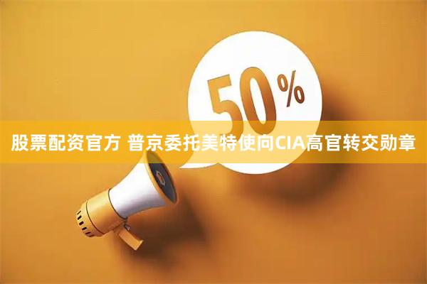 股票配资官方 普京委托美特使向CIA高官转交勋章
