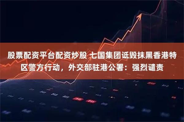 股票配资平台配资炒股 七国集团诋毁抹黑香港特区警方行动，外交部驻港公署：强烈谴责