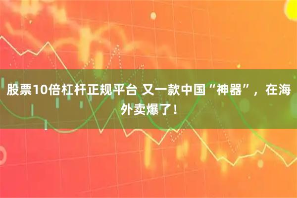 股票10倍杠杆正规平台 又一款中国“神器”，在海外卖爆了！