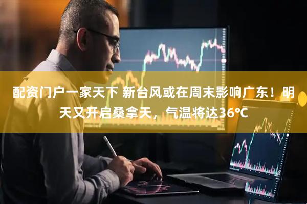 配资门户一家天下 新台风或在周末影响广东！明天又开启桑拿天，气温将达36℃