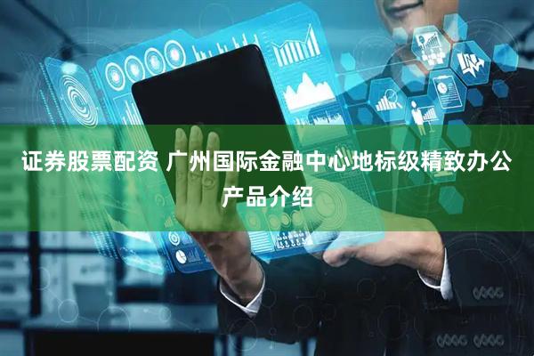 证券股票配资 广州国际金融中心地标级精致办公产品介绍