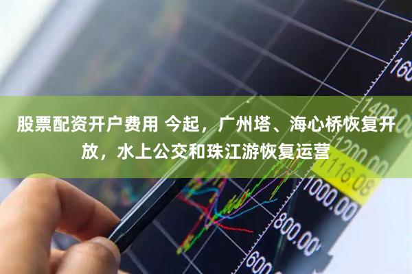 股票配资开户费用 今起，广州塔、海心桥恢复开放，水上公交和珠江游恢复运营