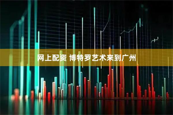 网上配资 博特罗艺术来到广州