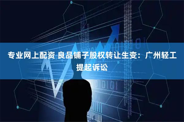 专业网上配资 良品铺子股权转让生变：广州轻工提起诉讼