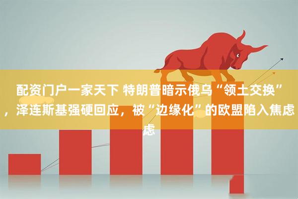 配资门户一家天下 特朗普暗示俄乌“领土交换”，泽连斯基强硬回应，被“边缘化”的欧盟陷入焦虑