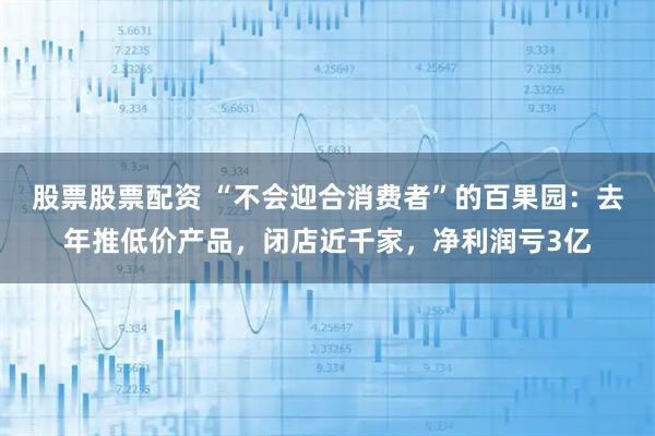 股票股票配资 “不会迎合消费者”的百果园：去年推低价产品，闭店近千家，净利润亏3亿