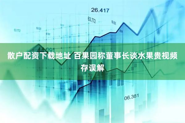 散户配资下载地址 百果园称董事长谈水果贵视频存误解
