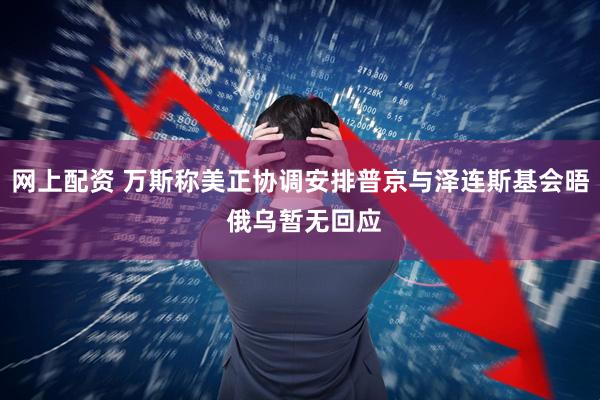 网上配资 万斯称美正协调安排普京与泽连斯基会晤 俄乌暂无回应