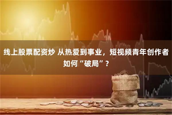 线上股票配资炒 从热爱到事业，短视频青年创作者如何“破局”？