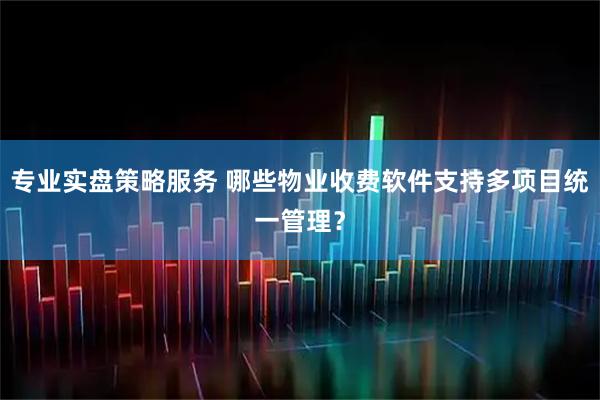 专业实盘策略服务 哪些物业收费软件支持多项目统一管理？