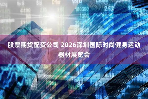 股票期货配资公司 2026深圳国际时尚健身运动器材展览会