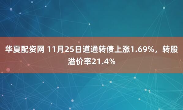 华夏配资网 11月25日道通转债上涨1.69%,转股溢价率21.4%