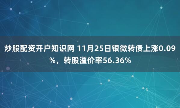 炒股配资开户知识网 11月25日银微转债上涨0.09%,转股溢价率56.36%