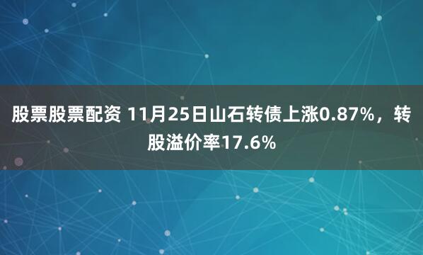 股票股票配资 11月25日山石转债上涨0.87%,转股溢价率17.6%
