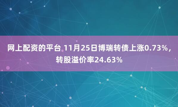网上配资的平台 11月25日博瑞转债上涨0.73%,转股溢价率24.63%