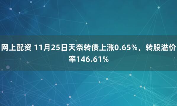 网上配资 11月25日天奈转债上涨0.65%,转股溢价率146.61%