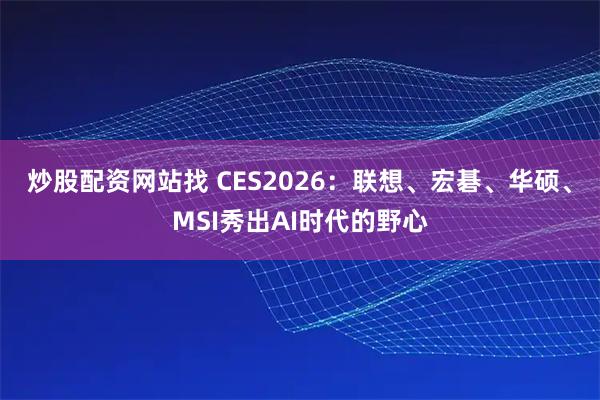 炒股配资网站找 CES2026：联想、宏碁、华硕、MSI秀出AI时代的野心