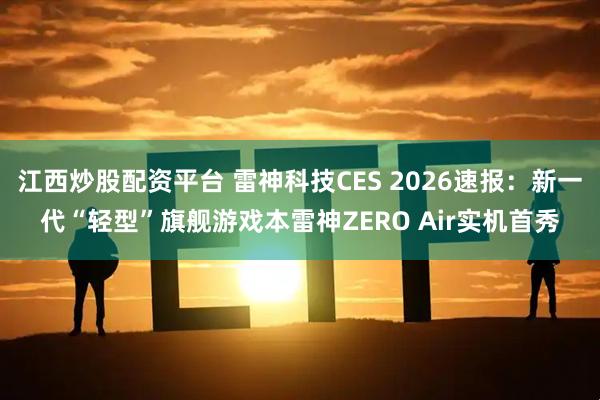 江西炒股配资平台 雷神科技CES 2026速报:新一代“轻型”旗舰游戏本雷神ZERO Air实机首秀
